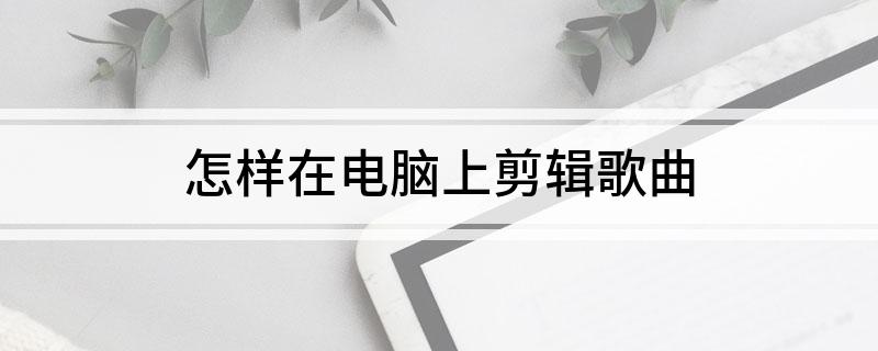 怎样在电脑上剪辑歌曲