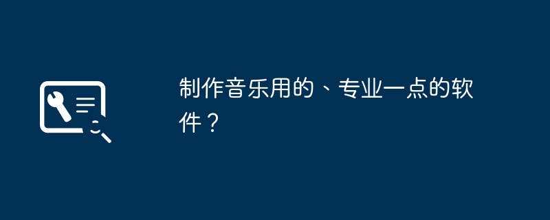 制作音乐用的、专业一点的软件？(图1)