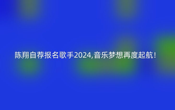 陈翔自荐报名歌手2024音乐梦想再度起航！